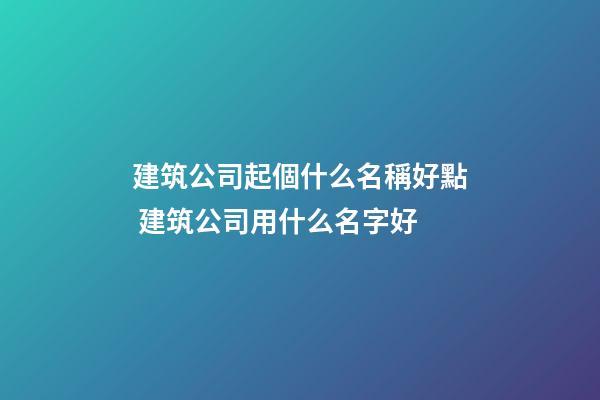 建筑公司起個什么名稱好點 建筑公司用什么名字好-第1張-公司起名-玄機派